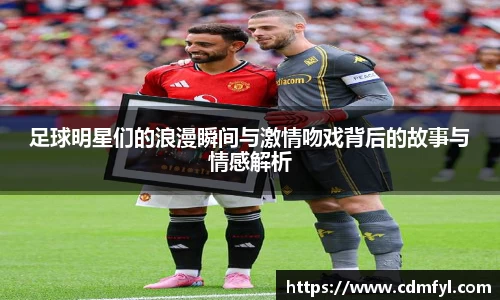 足球明星们的浪漫瞬间与激情吻戏背后的故事与情感解析