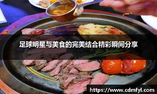 足球明星与美食的完美结合精彩瞬间分享