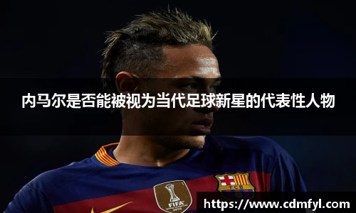 内马尔是否能被视为当代足球新星的代表性人物